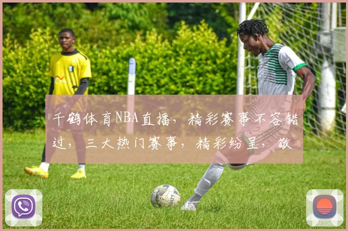 千鹤体育NBA直播，精彩赛事不容错过，三大热门赛事，精彩纷呈，敬请期待