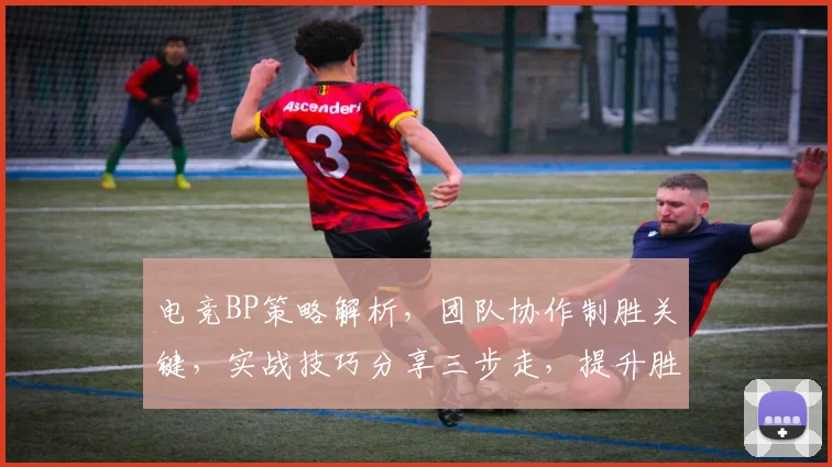 电竞BP策略解析，团队协作制胜关键，实战技巧分享三步走，提升胜率必备