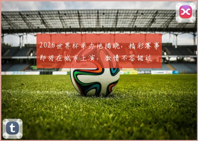 2026世界杯举办地揭晓，精彩赛事即将在城市上演，激情不容错过