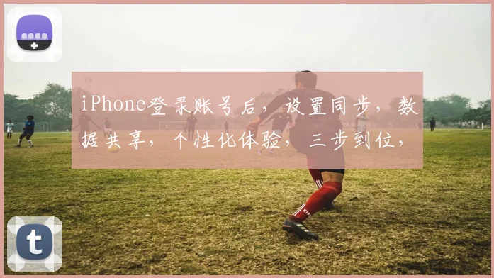 iPhone登录账号后，设置同步，数据共享，个性化体验，三步到位，轻松便捷
