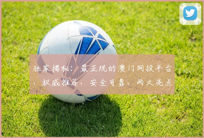 独家揭秘：最正规的澳门网投平台，权威推荐，安全可靠，两大亮点不容错过