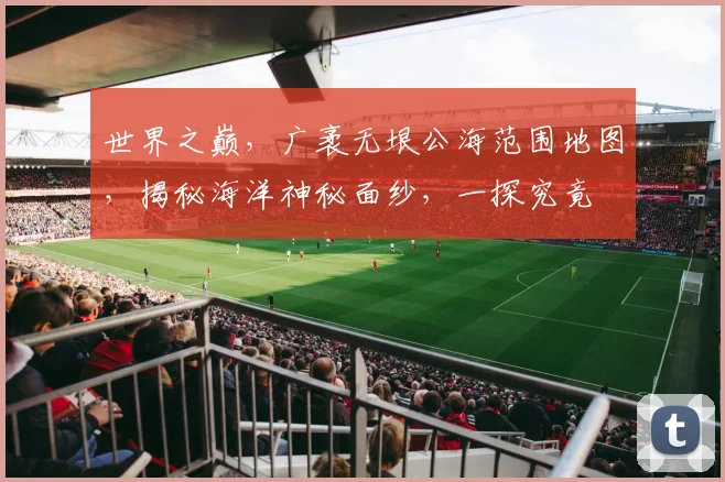 世界之巅，广袤无垠公海范围地图，揭秘海洋神秘面纱，一探究竟