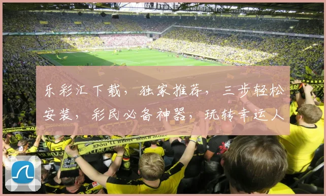 乐彩汇下载，独家推荐，三步轻松安装，彩民必备神器，玩转幸运人生