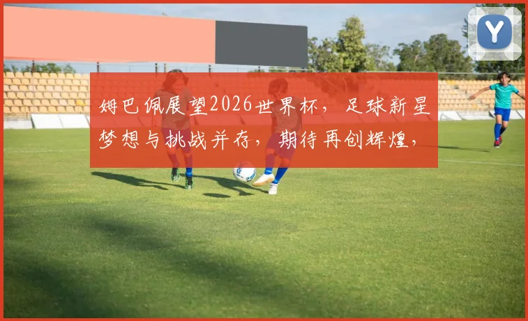 姆巴佩展望2026世界杯，足球新星梦想与挑战并存，期待再创辉煌，助力法国荣耀