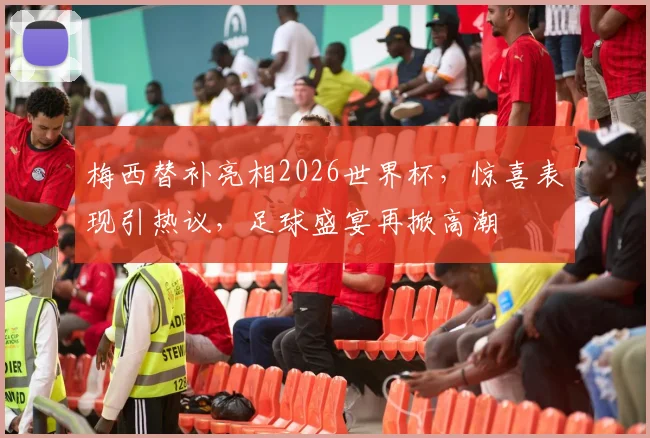 梅西替补亮相2026世界杯，惊喜表现引热议，足球盛宴再掀高潮