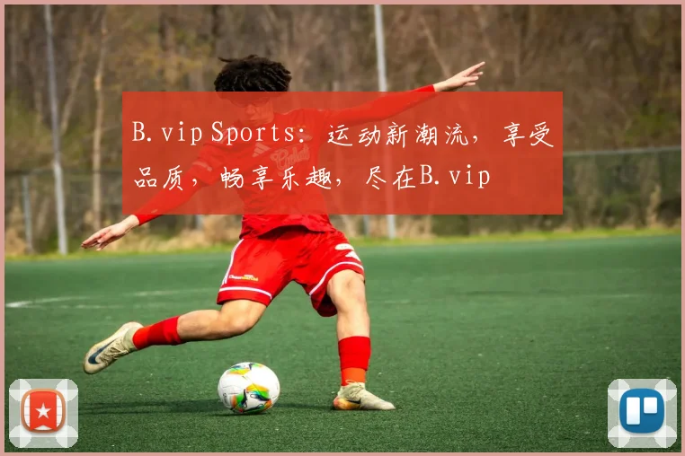 B.vip Sports：运动新潮流，享受品质，畅享乐趣，尽在B.vip