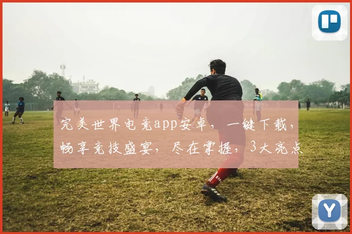 完美世界电竞app安卓，一键下载，畅享竞技盛宴，尽在掌握，3大亮点，必看