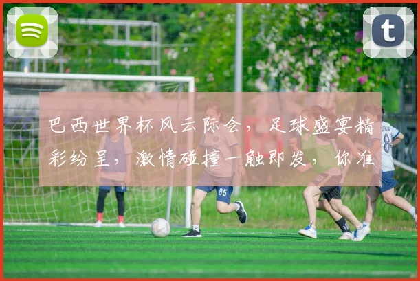 巴西世界杯风云际会，足球盛宴精彩纷呈，激情碰撞一触即发，你准备好了吗