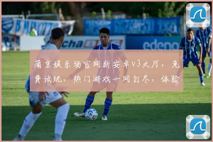 蒲京娱乐场官网新安卓v3大厅，免费试玩，热门游戏一网打尽，体验极致娱乐
