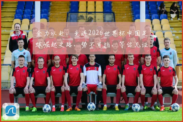 全力以赴，竞逐2026世界杯中国足球崛起之路，势不可挡，等你见证