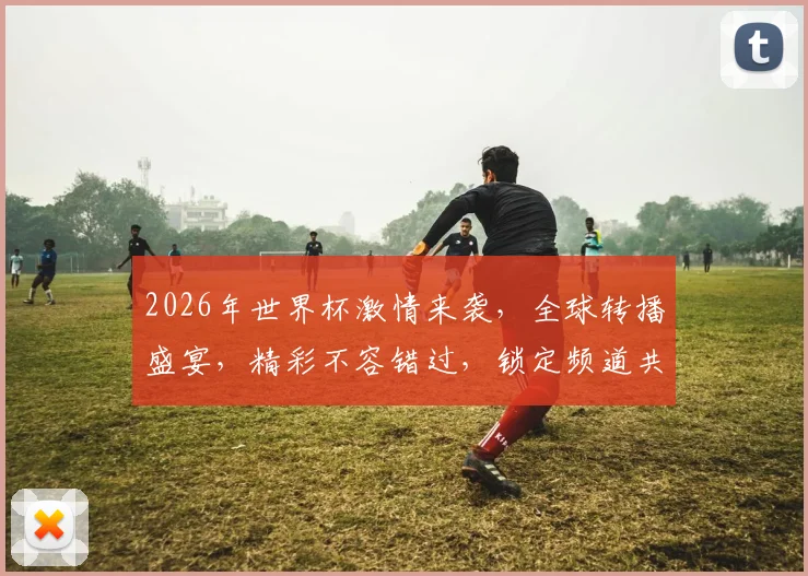 2026年世界杯激情来袭，全球转播盛宴，精彩不容错过，锁定频道共赏