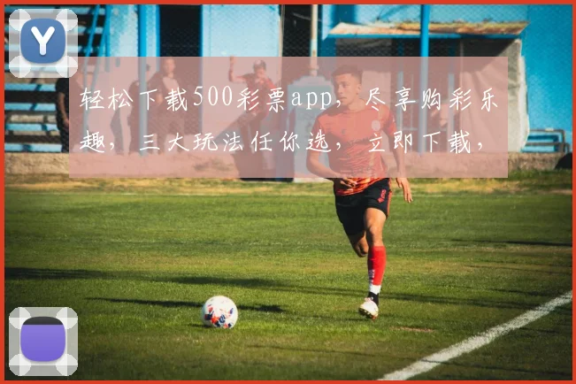 轻松下载500彩票app，尽享购彩乐趣，三大玩法任你选，立即下载，赢大奖