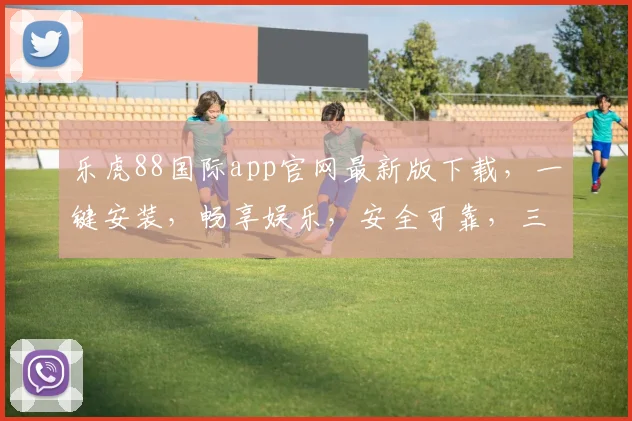 乐虎88国际app官网最新版下载，一键安装，畅享娱乐，安全可靠，三重保障，不容错过，立即下载