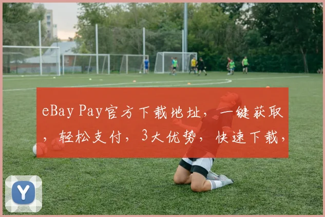 eBay Pay官方下载地址，一键获取，轻松支付，3大优势，快速下载，体验便捷