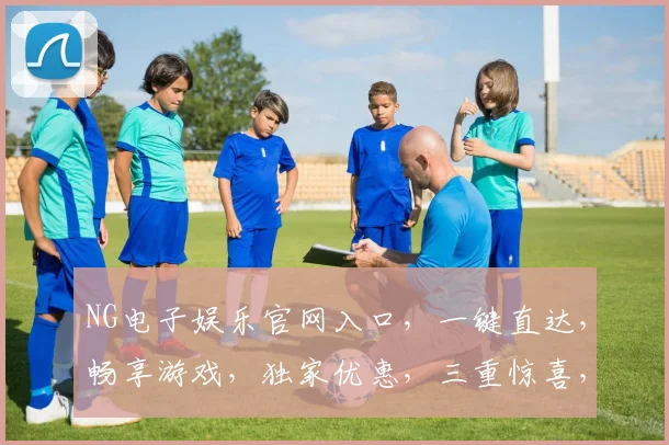 NG电子娱乐官网入口，一键直达，畅享游戏，独家优惠，三重惊喜，不容错过