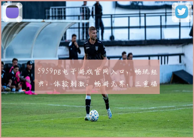 5959pg电子游戏官网入口，畅玩经典，体验刺激，畅游无界，三重福利，不容错过