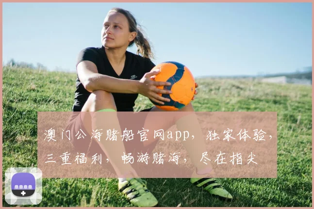 澳门公海赌船官网app，独家体验，三重福利，畅游赌海，尽在指尖
