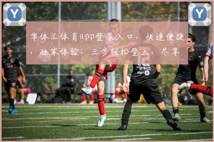 华体汇体育app登录入口，快速便捷，独家体验，三步轻松登入，尽享精彩赛事
